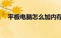 平板电脑怎么加内存（电脑怎么加内存）