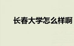长春大学怎么样啊（长春大学怎么样）