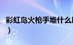 彩虹岛火枪手堆什么属性（彩虹岛火枪手加点）