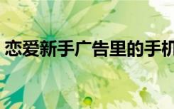 恋爱新手广告里的手机型号（恋爱新手广告）