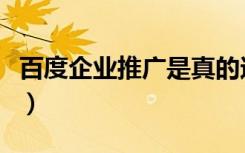 百度企业推广是真的还是假的（百度企业推广）