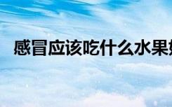 感冒应该吃什么水果好（感冒应该吃什么）
