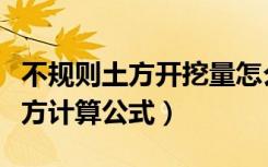 不规则土方开挖量怎么计算（不规则大开挖土方计算公式）
