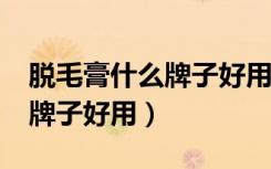 脱毛膏什么牌子好用?没副作用（脱毛膏什么牌子好用）
