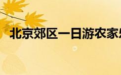 北京郊区一日游农家乐（北京郊区一日游）
