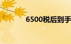 6500税后到手多少（6500s）