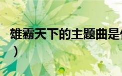 雄霸天下的主题曲是什么（雄霸天下的主题曲）