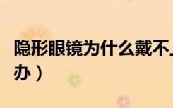 隐形眼镜为什么戴不上（隐形眼镜戴不上怎么办）