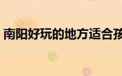 南阳好玩的地方适合孩子（南阳好玩的地方）