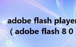 adobe flash player官方下载最新版本2023（adobe flash 8 0）