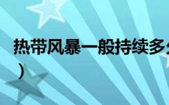 热带风暴一般持续多久（热带风暴什么时候开）