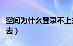 空间为什么登录不上去（为什么我的空间进不去）