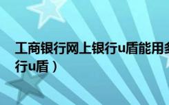 工商银行网上银行u盾能用多长时间（工商银行个人网上银行u盾）