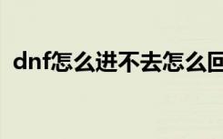 dnf怎么进不去怎么回事（dnf怎么进不去）