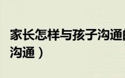 家长怎样与孩子沟通的心得（家长怎样与孩子沟通）