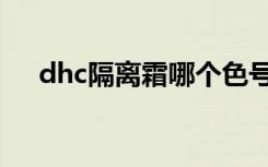 dhc隔离霜哪个色号好用（dhc隔离霜）