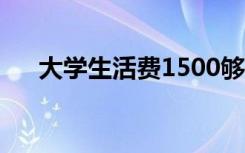 大学生活费1500够用吗（大学生活费）