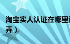 淘宝实人认证在哪里认证（淘宝实人认证怎么弄）