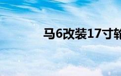马6改装17寸轮毂（马6改装）