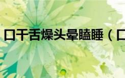 口干舌燥头晕瞌睡（口干舌燥头晕乏力嗜睡）