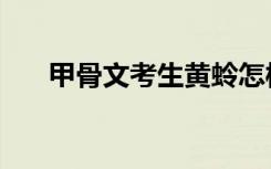 甲骨文考生黄蛉怎样了（甲骨文考生）