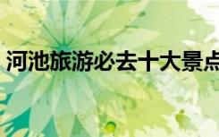 河池旅游必去十大景点（河池旅游景点大全）