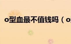 o型血最不值钱吗（o型血是最便宜的血吗）
