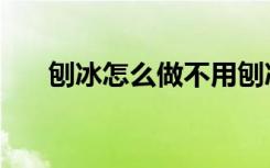 刨冰怎么做不用刨冰机（刨冰怎么做）