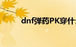dnf弹药PK穿什么（dnf弹药pk）