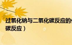 过氧化钠与二氧化碳反应的化学方程式（过氧化钠与二氧化碳反应）