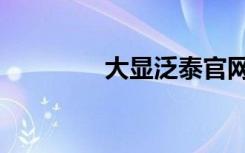 大显泛泰官网（大显泛泰）