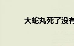 大蛇丸死了没有（大蛇丸死了）