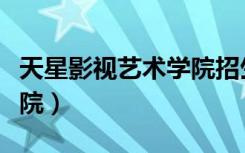 天星影视艺术学院招生标准（天星影视艺术学院）