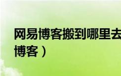 网易博客搬到哪里去了（博客开放转载 网易博客）