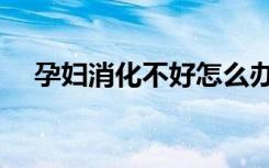 孕妇消化不好怎么办（消化不好怎么办）