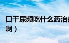 口干尿频吃什么药治疗（口干尿频是怎么回事啊）