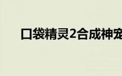 口袋精灵2合成神宠（口袋精灵2合成）