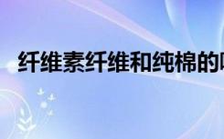 纤维素纤维和纯棉的哪个好（纤维素纤维）