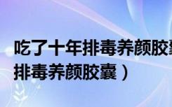 吃了十年排毒养颜胶囊能长期吃吗（吃了十年排毒养颜胶囊）