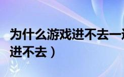 为什么游戏进不去一进去就退出（为什么游戏进不去）