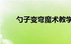 勺子变弯魔术教学（勺子变弯魔术）