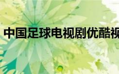 中国足球电视剧优酷视频（中国足球电视剧）