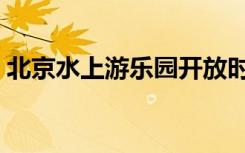 北京水上游乐园开放时间（北京水上游乐园）