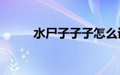 水尸子子子怎么读（子子怎么读）