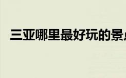 三亚哪里最好玩的景点（三亚哪里最好玩）