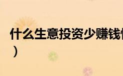 什么生意投资少赚钱快（什么生意投资少挣钱）