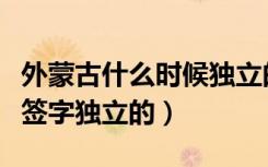 外蒙古什么时候独立的谁签的字（外蒙古是谁签字独立的）