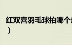 红双喜羽毛球拍哪个型号好（红双喜羽毛球拍）