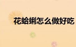 花蛤蜊怎么做好吃（蛤蜊怎么做好吃）