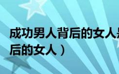 成功男人背后的女人是什么样的（成功男人背后的女人）